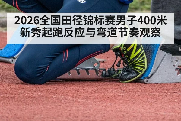 2026全国田径锦标赛男子400米新秀起跑反应与弯道节奏观察